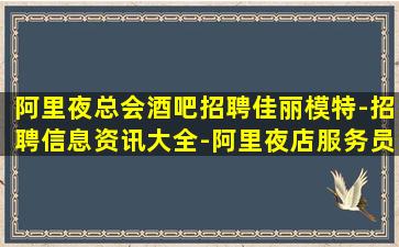 阿里夜总会酒吧招聘佳丽模特-招聘信息资讯大全-阿里夜店服务员招聘信息